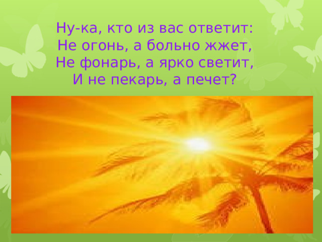 Ну-ка, кто из вас ответит:  Не огонь, а больно жжет,  Не фонарь, а ярко светит,  И не пекарь, а печет?   