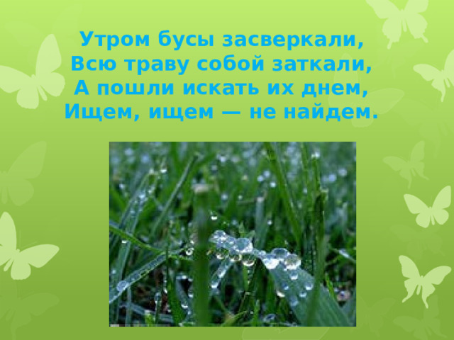 Утром бусы засверкали,  Всю траву собой заткали,  А пошли искать их днем,  Ищем, ищем — не найдем.   
