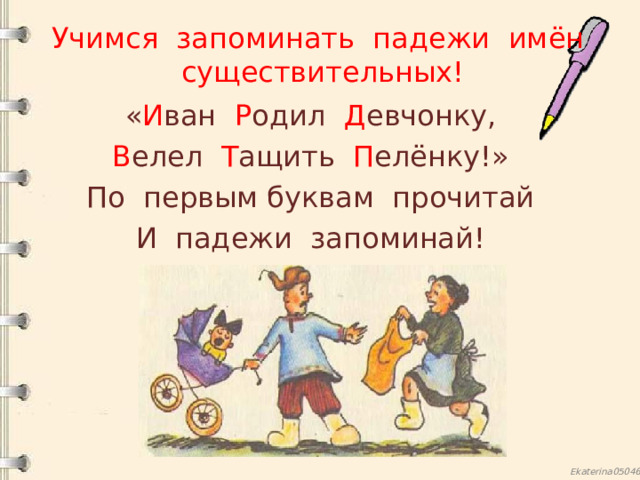 Учимся запоминать падежи имён существительных! « И ван Р одил Д евчонку, В елел Т ащить П елёнку!» По первым буквам прочитай И падежи запоминай! 