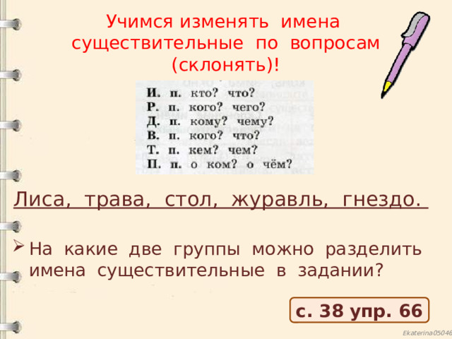 Учимся изменять имена существительные по вопросам (склонять)! Лиса, трава, стол, журавль, гнездо. На какие две группы можно разделить имена существительные в задании? с. 38 упр. 66 