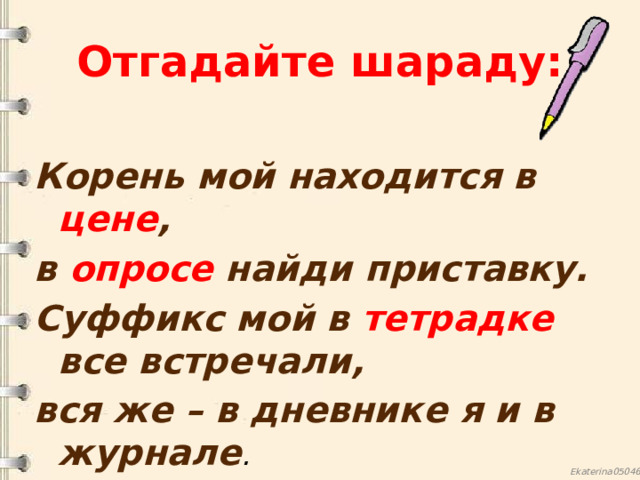 Отгадайте шараду:  Корень мой находится в цене , в опросе найди приставку. Суффикс мой в тетрадке все встречали, вся же – в дневнике я и в журнале . 