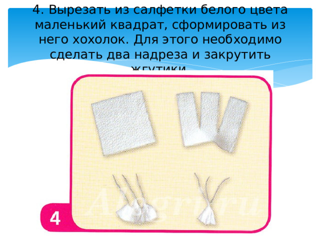 4. Вырезать из салфетки белого цвета маленький квадрат, сформировать из него хохолок. Для этого необходимо сделать два надреза и закрутить жгутики. 