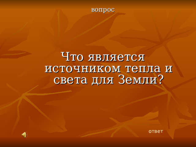 вопрос Что является источником тепла и света для Земли? ответ 