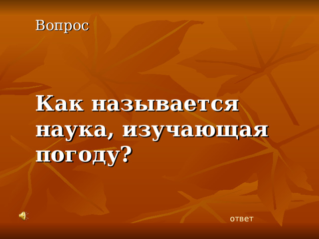 Вопрос  Как называется наука, изучающая погоду?  ответ 