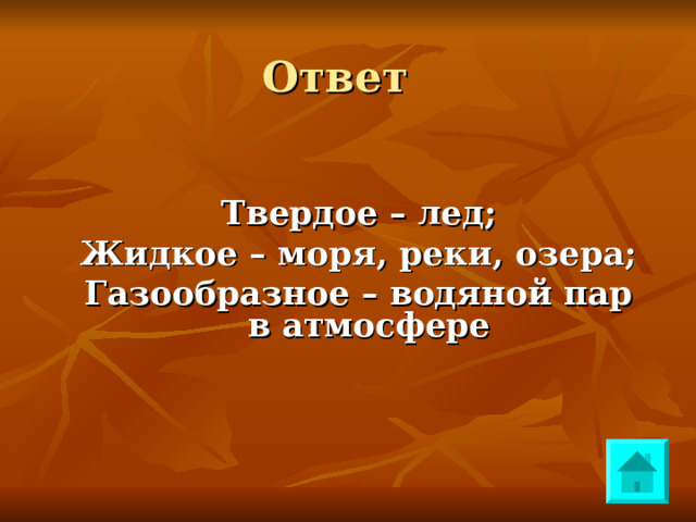 Ответ Твердое – лед; Жидкое – моря, реки, озера; Газообразное – водяной пар в атмосфере 