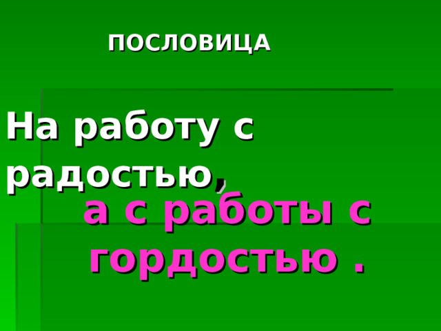 ПОСЛОВИЦА На работу с радостью , а с работы с гордостью  . 