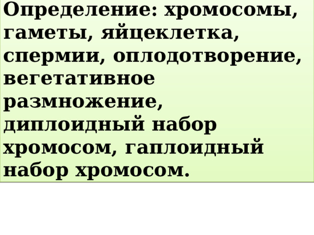 Определение: хромосомы, гаметы, яйцеклетка, спермии, оплодотворение, вегетативное размножение, диплоидный набор хромосом, гаплоидный набор хромосом. 