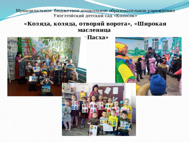 Муниципальное бюджетное дошкольное образовательное учреждение  Унэгэтэйский детский сад «Колосок» «Коляда, коляда, отворяй ворота», «Широкая масленица  «Пасха»        