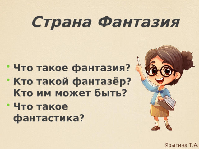 Страна Фантазия Что такое фантазия? Кто такой фантазёр? Кто им может быть? Что такое фантастика? Ярыгина Т.А. 