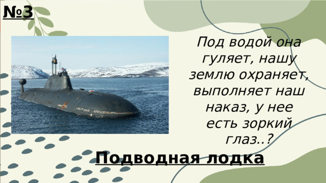 № 3 Под водой она гуляет, нашу землю охраняет, выполняет наш наказ, у нее есть зоркий глаз..? Подводная лодка 