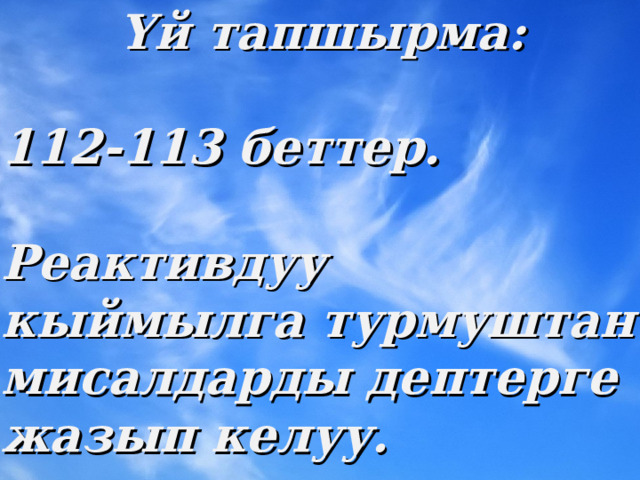 Y й тапшырма:  112-113 беттер.  Реактивдуу кыймылга турмуштан мисалдарды дептерге жазып келуу. 