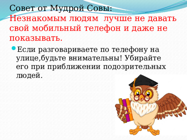 Совет от Мудрой Совы:  Незнакомым людям лучше не давать свой мобильный телефон и даже не показывать.   Если разговариваете по телефону на улице,будьте внимательны! Убирайте его при приближении подозрительных людей. 