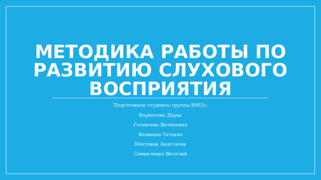 Методика работы по развитию слухового восприятия Подготовили студенты группы 8002з: Бормотова Дарья Головлева Валентина Кошкина Татьяна Мостовая Анастасия Семенченко Виталий 