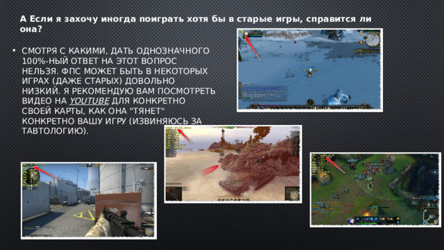 а Если я захочу иногда поиграть хотя бы в старые игры, справится ли она?   Смотря с какими, дать однозначного 100%-ный ответ на этот вопрос нельзя. ФПС может быть в некоторых играх (даже старых) довольно низкий. Я рекомендую вам посмотреть видео на  youtube  для конкретно своей карты, как она 