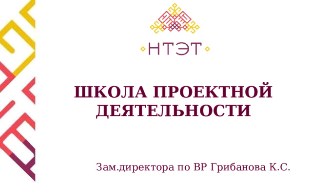 ШКОЛА ПРОЕКТНОЙ ДЕЯТЕЛЬНОСТИ Зам.директора по ВР Грибанова К.С. 