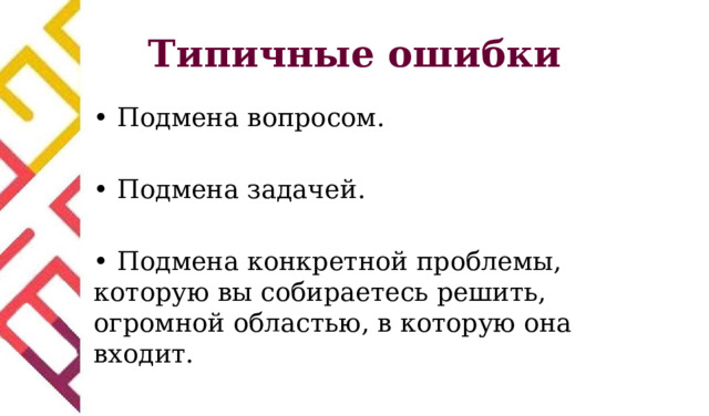 Типичные ошибки • Подмена вопросом. • Подмена задачей. • Подмена конкретной проблемы, которую вы собираетесь решить, огромной областью, в которую она входит. 
