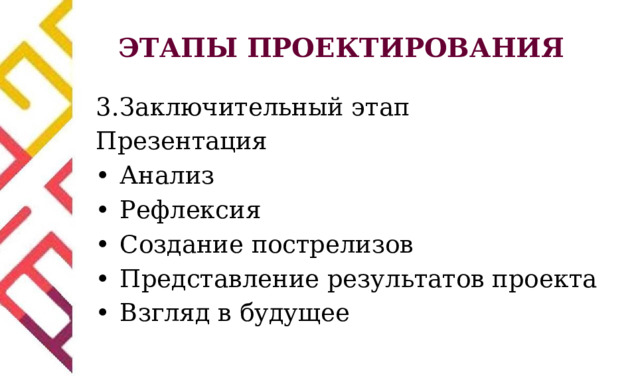 ЭТАПЫ ПРОЕКТИРОВАНИЯ 3.  Заключительный этап Презентация •  Анализ •  Рефлексия •  Создание пострелизов •  Представление результатов проекта •  Взгляд в будущее 
