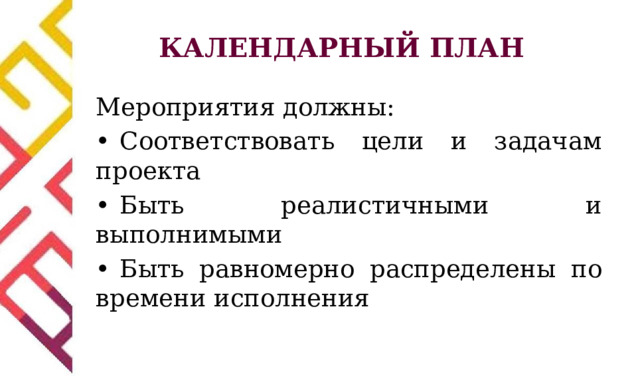 КАЛЕНДАРНЫЙ ПЛАН Мероприятия должны: •  Соответствовать цели и задачам проекта •  Быть реалистичными и выполнимыми •  Быть равномерно распределены по времени исполнения 