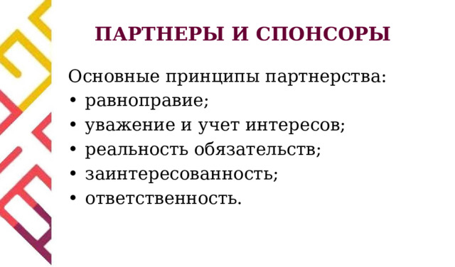 ПАРТНЕРЫ И СПОНСОРЫ Основные принципы партнерства: •  равноправие; •  уважение и учет интересов; •  реальность обязательств; •  заинтересованность; •  ответственность. 