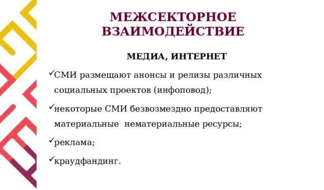 МЕЖСЕКТОРНОЕ ВЗАИМОДЕЙСТВИЕ МЕДИА, ИНТЕРНЕТ СМИ размещают анонсы и релизы различных социальных проектов (инфоповод); некоторые СМИ безвозмездно предоставляют материальные нематериальные ресурсы; реклама; краудфандинг. 
