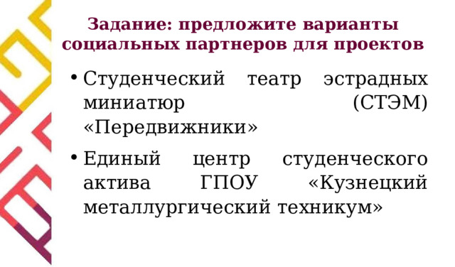 Задание: предложите варианты социальных партнеров для проектов Студенческий театр эстрадных миниатюр (СТЭМ) «Передвижники» Единый центр студенческого актива ГПОУ «Кузнецкий металлургический техникум» 