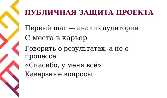ПУБЛИЧНАЯ ЗАЩИТА ПРОЕКТА Первый шаг — анализ аудитории С места в карьер Говорить о результатах, а не о процессе «Спасибо, у меня всё» Каверзные вопросы 