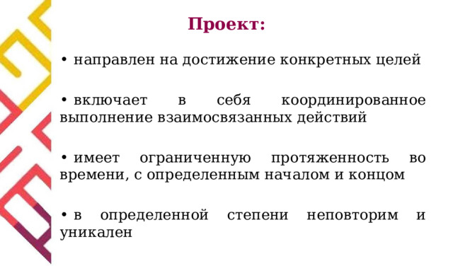 Проект:   •  направлен на достижение конкретных целей •  включает в себя координированное выполнение взаимосвязанных действий •  имеет ограниченную протяженность во времени, с определенным началом и концом •  в определенной степени неповторим и уникален 