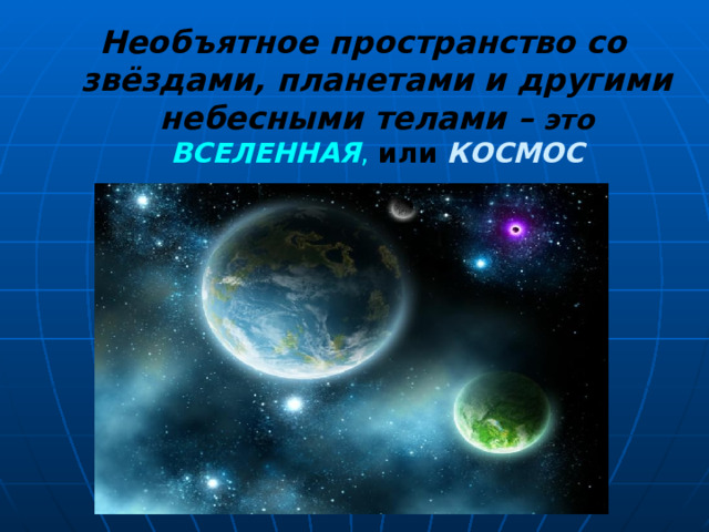 Необъятное пространство со звёздами, планетами и другими небесными телами –  это  ВСЕЛЕННАЯ , или  КОСМОС 