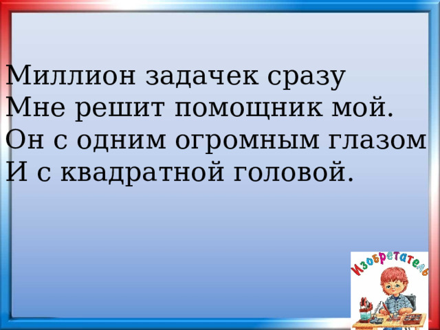 Миллион задачек сразу Мне решит помощник мой. Он с одним огромным глазом И с квадратной головой. 