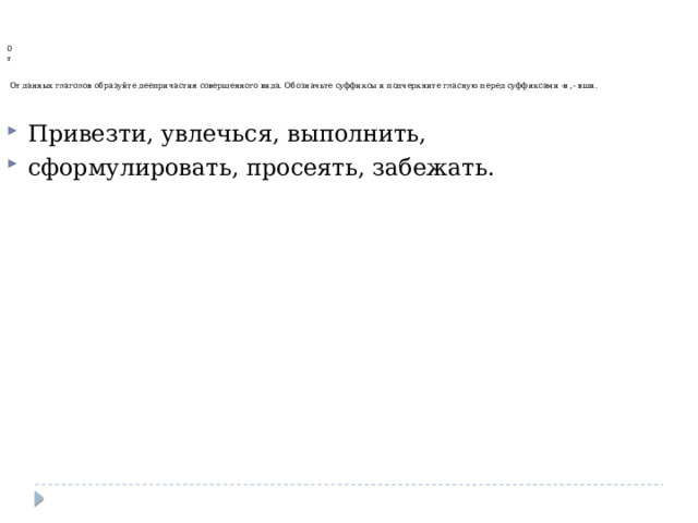     0  т    От данных глаголов образуйте деепричастия совершенного вида. Обозначьте суффиксы и подчеркните гласную перед суффиксами -в ,- вши. Привезти, увлечься, выполнить, сформулировать, просеять, забежать. 