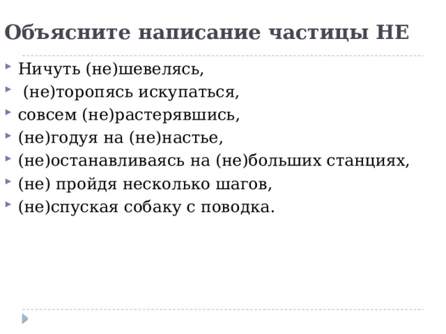 Объясните написание частицы НЕ   Ничуть (не)шевелясь,  (не)торопясь искупаться, совсем (не)растерявшись, (не)годуя на (не)настье, (не)останавливаясь на (не)больших станциях, (не) пройдя несколько шагов, (не)спуская собаку с поводка. 