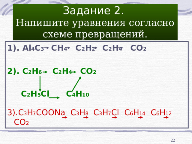 Задание 2.  Напишите уравнения согласно схеме превращений. 1) . Al 4 C 3 CH 4 C 2 H 2 C 2 H 4 CO 2   2). C 2 H 6 C 2 H 4 CO 2    C 2 H 5 Cl C 4 H 10 3) . C 3 H 7 COONa C 3 H 8  C 3 H 7 Cl  C 6 H 14   C 6 H 12  CO 2   