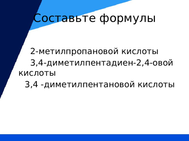 Составьте формулы  2-метилпропановой кислоты  3,4-диметилпентадиен-2,4-овой кислоты  3,4 -диметилпентановой кислоты 
