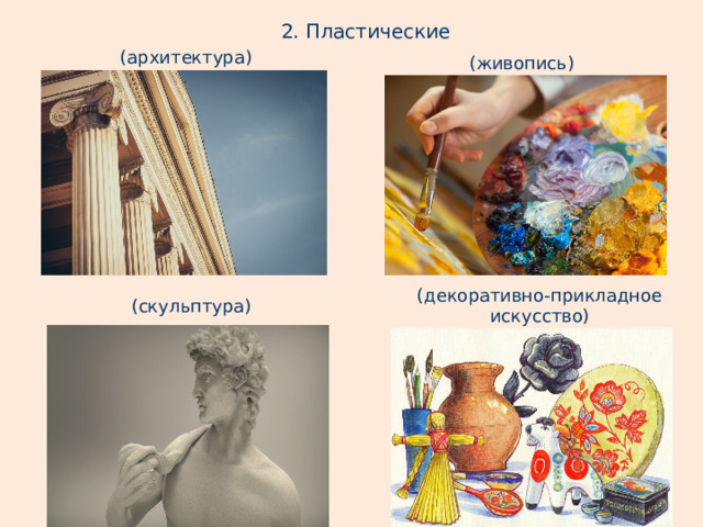 2. Пластические (архитектура) (живопись) (декоративно-прикладное искусство) (скульптура)  