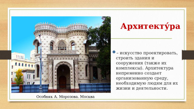 Архитекту́ра – искусство проектировать, строить здания и сооружения (также их комплексы). Архитектура непременно создает организованную среду, необходимую людям для их жизни и деятельности. Особняк А. Морозова. Москва 