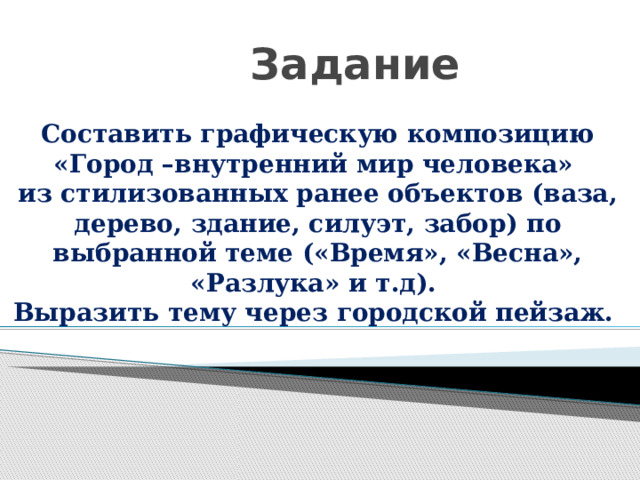 Задание Составить графическую композицию «Город –внутренний мир человека» из стилизованных ранее объектов (ваза, дерево, здание, силуэт, забор) по выбранной теме («Время», «Весна», «Разлука» и т.д).  Выразить тему через городской пейзаж. 