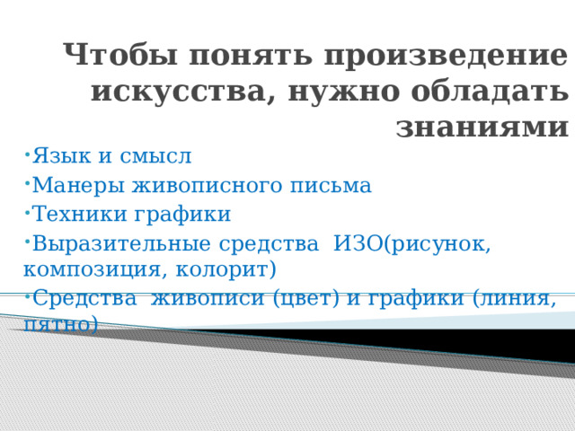 Чтобы понять произведение искусства, нужно обладать знаниями Язык и смысл Манеры живописного письма Техники графики Выразительные средства ИЗО(рисунок, композиция, колорит) Средства живописи (цвет) и графики (линия, пятно) 
