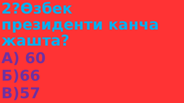 2?Өзбек президенти канча жашта? А) 60 Б)66 В)57 