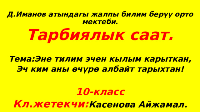  Д.Иманов атындагы жалпы билим берүү орто мектеби. Тарбиялык саат.  Тема:Эне тилим эчен кылым карыткан, Эч ким аны өчүрө албайт тарыхтан!  10-класс Кл.жетекчи: Касенова Айжамал. 
