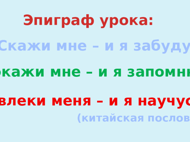 Эпиграф урока: “ Скажи мне – и я забуду, Покажи мне – и я запомню, Вовлеки меня – и я научусь”  (китайская пословица) 