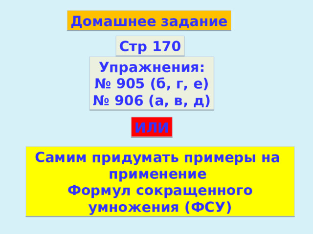 Домашнее задание Стр 170 Упражнения: № 905 (б, г, е) № 906 (а, в, д) ИЛИ Самим придумать примеры на применение Формул сокращенного умножения (ФСУ) 