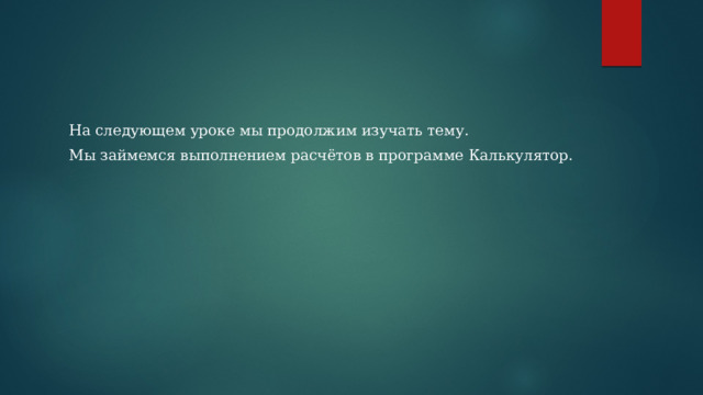 На следующем уроке мы продолжим изучать тему. Мы займемся выполнением расчётов в программе Калькулятор. 