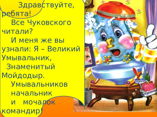  Здравствуйте, ребята!  Все Чуковского читали?  И меня же вы узнали: Я – Великий Умывальник,  Знаменитый Мойдодыр.  Умывальников  начальник  и мочалок командир! 
