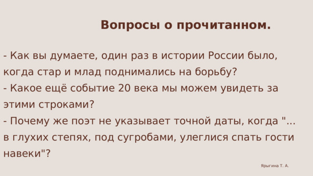 Вопросы о прочитанном. - Как вы думаете, один раз в истории России было, когда стар и млад поднимались на борьбу? - Какое ещё событие 20 века мы можем увидеть за этими строками? - Почему же поэт не указывает точной даты, когда 