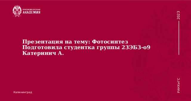 Презентация на тему: Фотосинтез  Подготовила студентка группы 23ЭБ3-о9 Катеринич А.   Калининград 