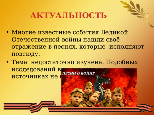 АКТУАЛЬНОСТЬ Многие известные события Великой Отечественной войны нашли своё отражение в песнях, которые исполняют повсюду. Тема недостаточно изучена. Подобных исследований в интернете и других источниках не найдено. 