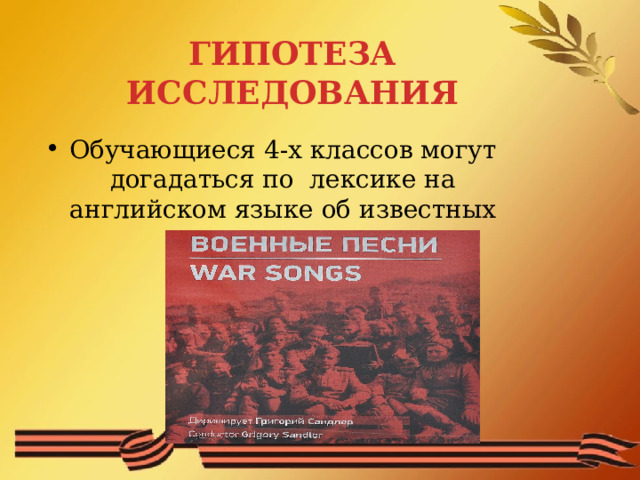 ГИПОТЕЗА ИССЛЕДОВАНИЯ Обучающиеся 4-х классов могут догадаться по лексике на английском языке об известных военных песнях. 