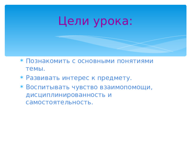 Цели урока: Познакомить с основными понятиями темы. Развивать интерес к предмету. Воспитывать чувство взаимопомощи, дисциплинированность и самостоятельность.  