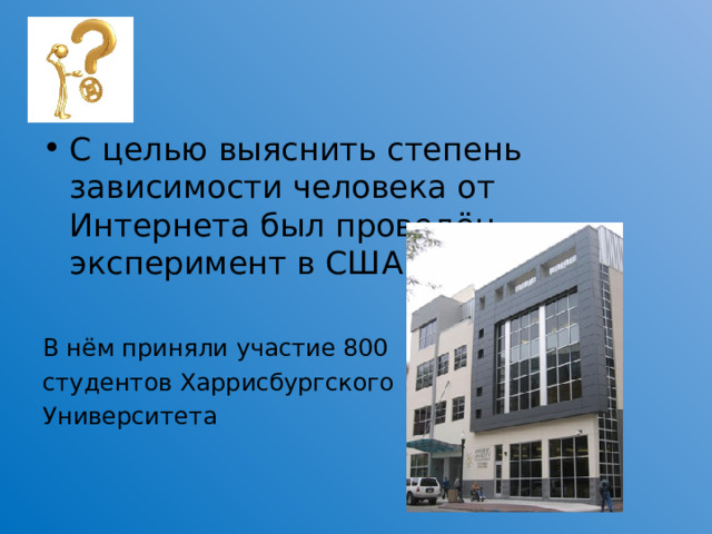 С целью выяснить степень зависимости человека от Интернета был проведён эксперимент в США.  В нём приняли участие 800 студентов Харрисбургского Университета  
