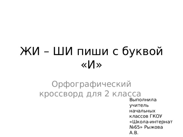 ЖИ – ШИ пиши с буквой «И» Орфографический кроссворд для 2 класса Выполнила учитель начальных классов ГКОУ «Школа-интернат №65» Рыжова А.В. 
